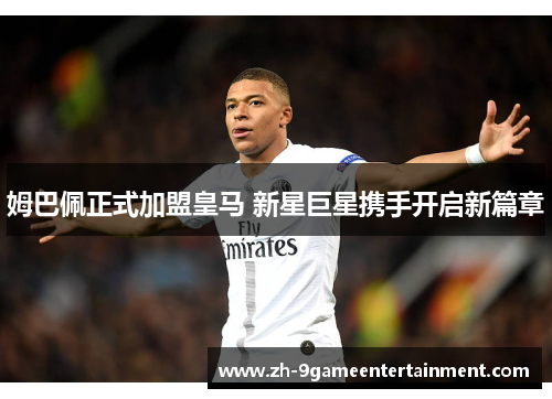 姆巴佩正式加盟皇马 新星巨星携手开启新篇章