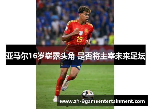 亚马尔16岁崭露头角 是否将主宰未来足坛 亚马尔16岁崭露头角 是否将主宰未来足坛