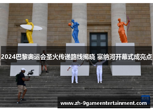 2024巴黎奥运会圣火传递路线揭晓 塞纳河开幕式成亮点 2024巴黎奥运会圣火传递路线揭晓 塞纳河开幕式成亮点