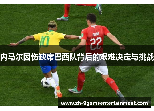 内马尔因伤缺席巴西队背后的艰难决定与挑战 内马尔因伤缺席巴西队背后的艰难决定与挑战