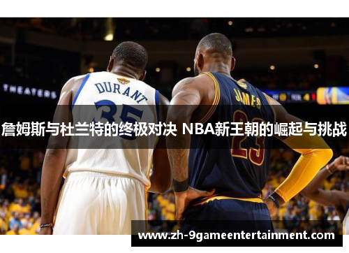 詹姆斯与杜兰特的终极对决 NBA新王朝的崛起与挑战 詹姆斯与杜兰特的终极对决 NBA新王朝的崛起与挑战