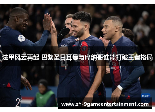 法甲风云再起 巴黎圣日耳曼与摩纳哥谁能打破王者格局 法甲风云再起 巴黎圣日耳曼与摩纳哥谁能打破王者格局