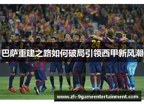 巴萨重建之路如何破局引领西甲新风潮