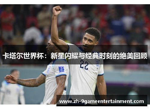 卡塔尔世界杯：新星闪耀与经典时刻的绝美回顾