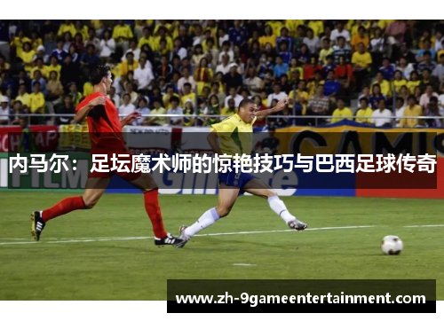 内马尔：足坛魔术师的惊艳技巧与巴西足球传奇