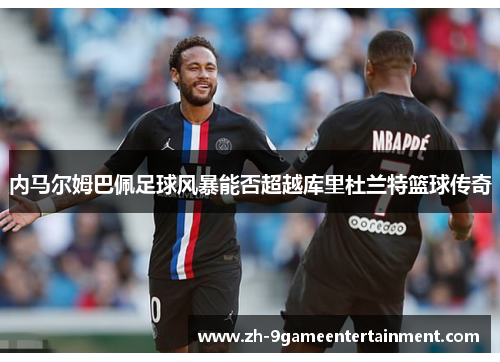 内马尔姆巴佩足球风暴能否超越库里杜兰特篮球传奇