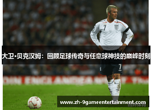 大卫·贝克汉姆：回顾足球传奇与任意球神技的巅峰时刻