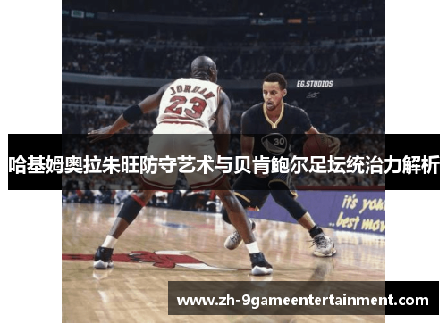 哈基姆奥拉朱旺防守艺术与贝肯鲍尔足坛统治力解析