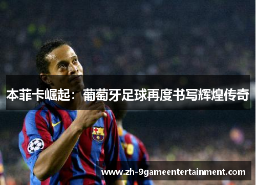 本菲卡崛起:葡萄牙足球再度书写辉煌传奇 本菲卡崛起:葡萄牙足球再度书写辉煌传奇